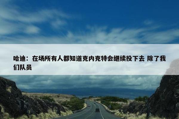 哈迪：在场所有人都知道克内克特会继续投下去 除了我们队员