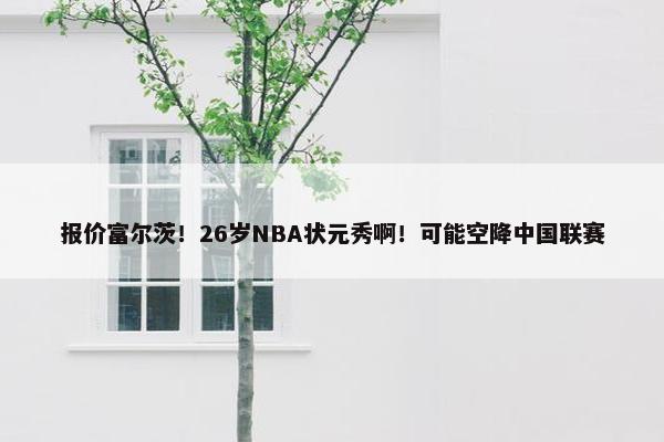 报价富尔茨！26岁NBA状元秀啊！可能空降中国联赛