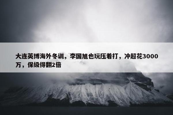 大连英博海外冬训，李国旭也玩压着打，冲超花3000万，保级得翻2倍