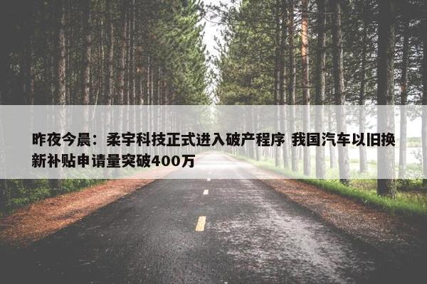 昨夜今晨：柔宇科技正式进入破产程序 我国汽车以旧换新补贴申请量突破400万