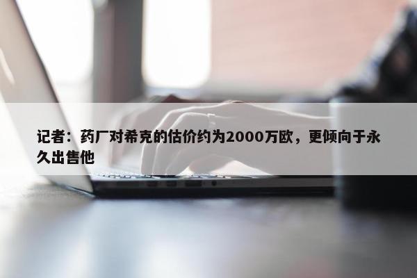 记者：药厂对希克的估价约为2000万欧，更倾向于永久出售他