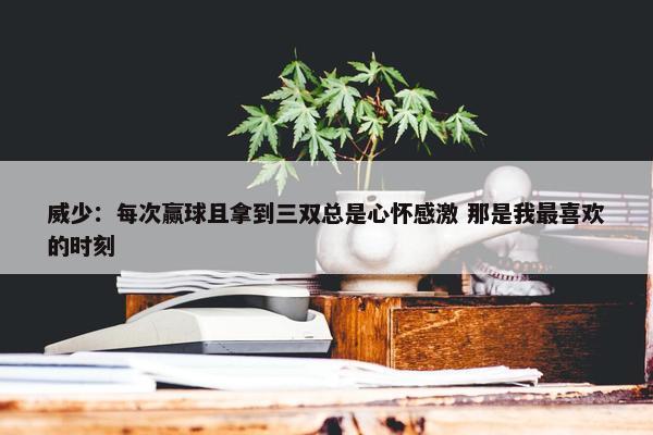 威少：每次赢球且拿到三双总是心怀感激 那是我最喜欢的时刻