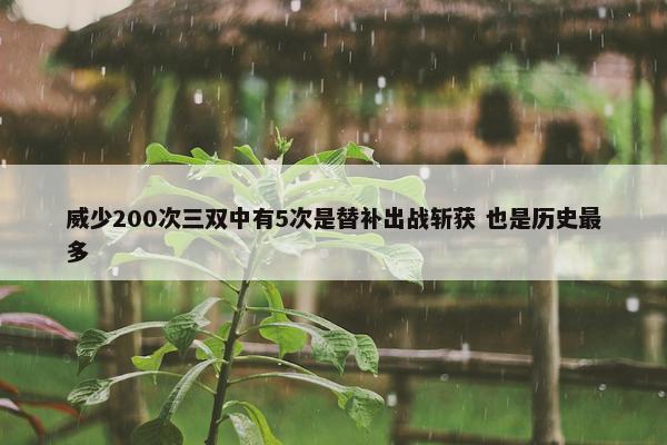 威少200次三双中有5次是替补出战斩获 也是历史最多