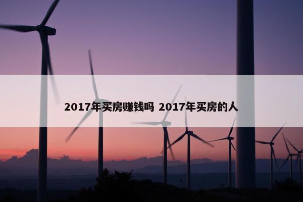 2017年买房赚钱吗 2017年买房的人