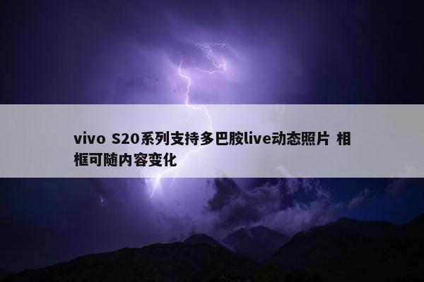 vivo S20系列支持多巴胺live动态照片 相框可随内容变化