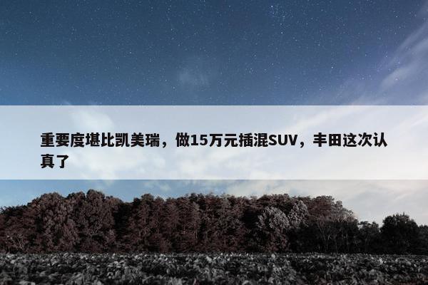 重要度堪比凯美瑞，做15万元插混SUV，丰田这次认真了