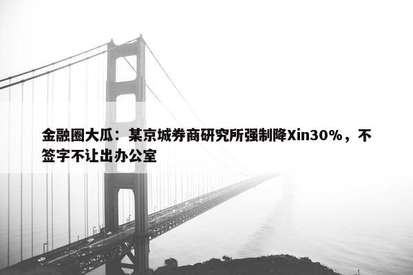 金融圈大瓜：某京城券商研究所强制降Xin30%，不签字不让出办公室