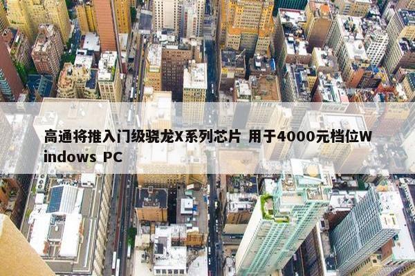 高通将推入门级骁龙X系列芯片 用于4000元档位Windows PC