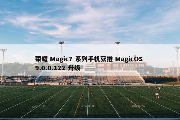 荣耀 Magic7 系列手机获推 MagicOS 9.0.0.122 升级