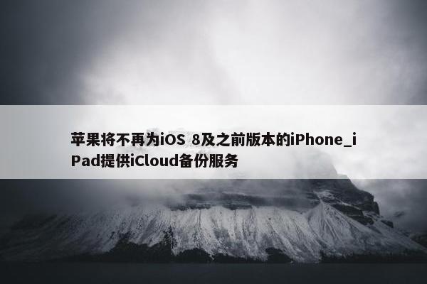 苹果将不再为iOS 8及之前版本的iPhone_iPad提供iCloud备份服务