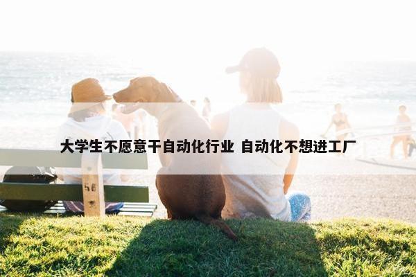 大学生不愿意干自动化行业 自动化不想进工厂