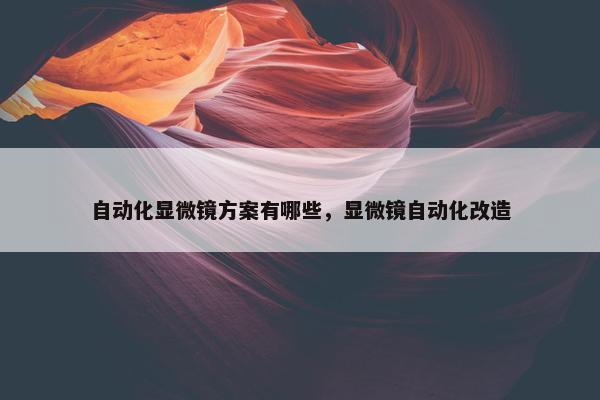 自动化显微镜方案有哪些，显微镜自动化改造