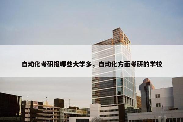 自动化考研报哪些大学多，自动化方面考研的学校