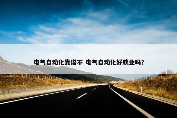 电气自动化靠谱不 电气自动化好就业吗?