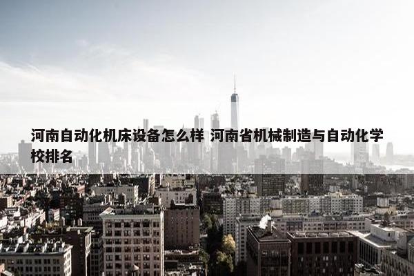 河南自动化机床设备怎么样 河南省机械制造与自动化学校排名