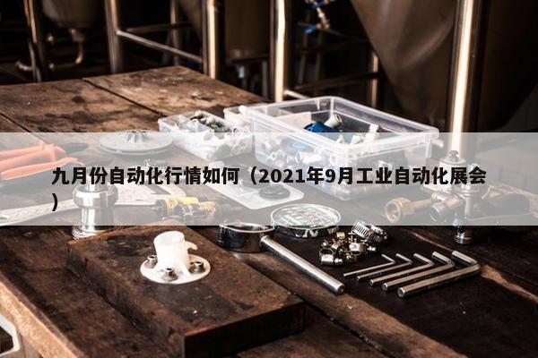 九月份自动化行情如何（2021年9月工业自动化展会）