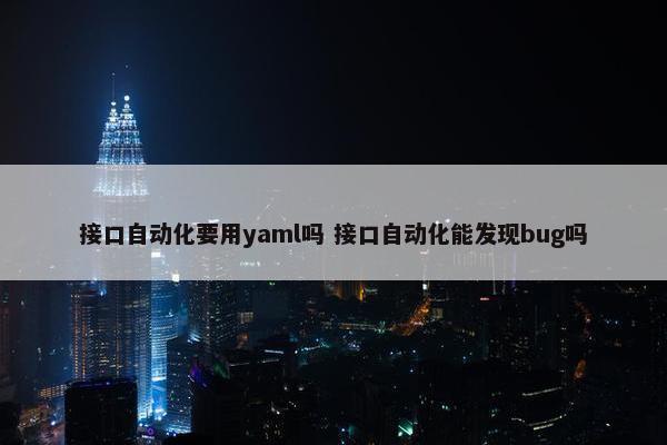 接口自动化要用yaml吗 接口自动化能发现bug吗