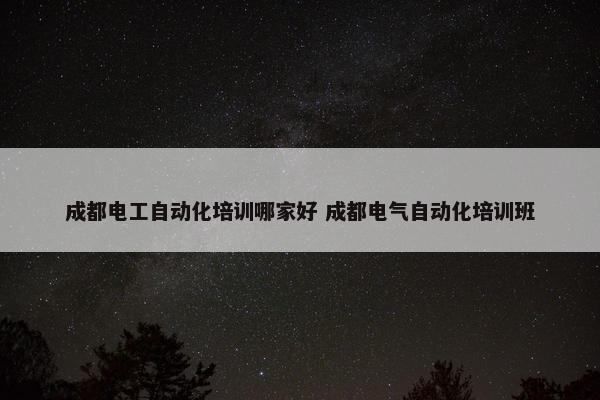 成都电工自动化培训哪家好 成都电气自动化培训班