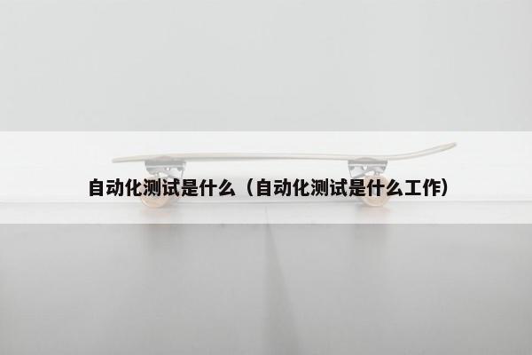 自动化测试是什么（自动化测试是什么工作）