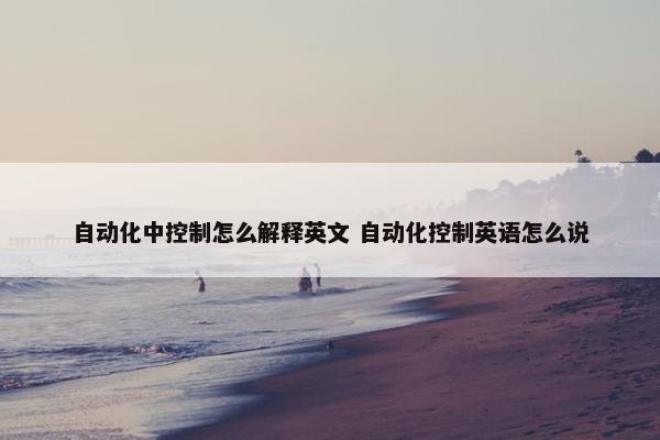 自动化中控制怎么解释英文 自动化控制英语怎么说