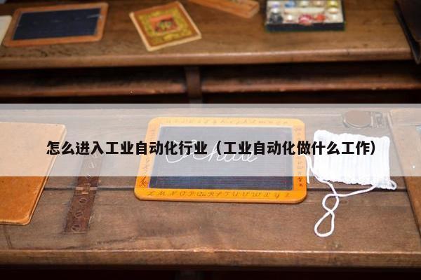 怎么进入工业自动化行业（工业自动化做什么工作）