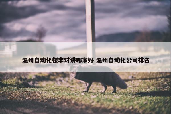 温州自动化楼宇对讲哪家好 温州自动化公司排名