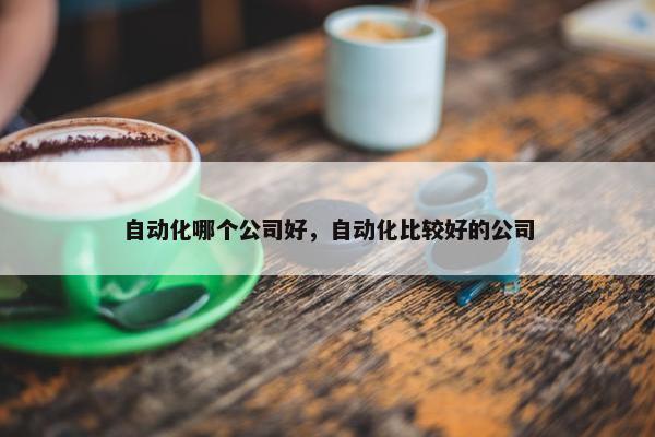 自动化哪个公司好，自动化比较好的公司