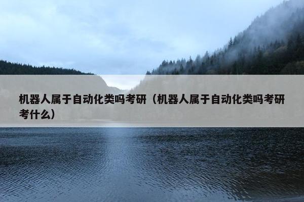 机器人属于自动化类吗考研（机器人属于自动化类吗考研考什么）