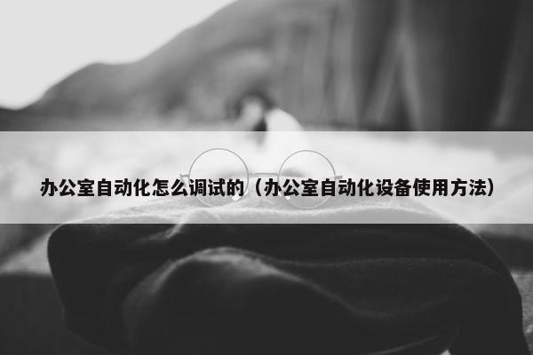 办公室自动化怎么调试的（办公室自动化设备使用方法）