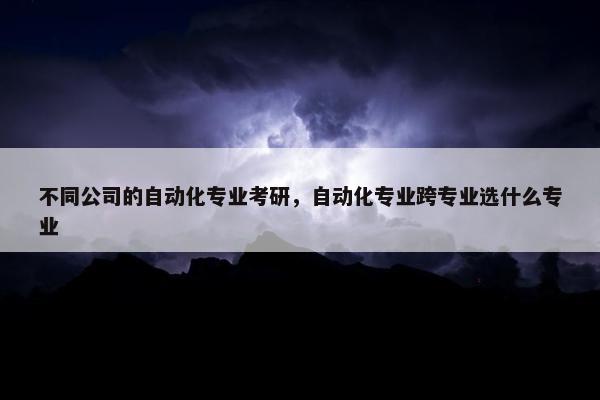 不同公司的自动化专业考研，自动化专业跨专业选什么专业