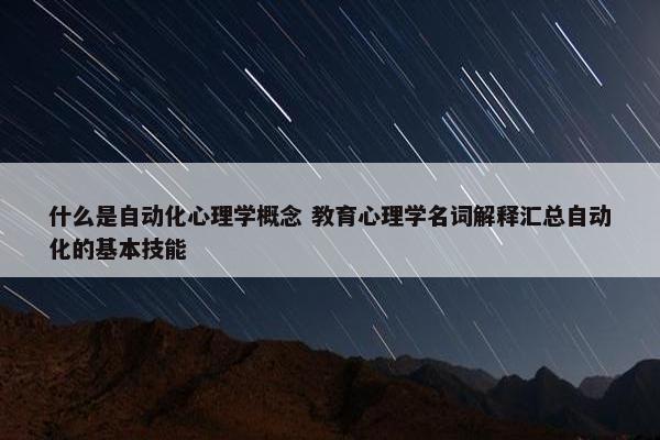 什么是自动化心理学概念 教育心理学名词解释汇总自动化的基本技能