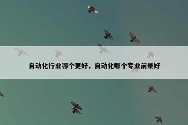 自动化行业哪个更好，自动化哪个专业前景好