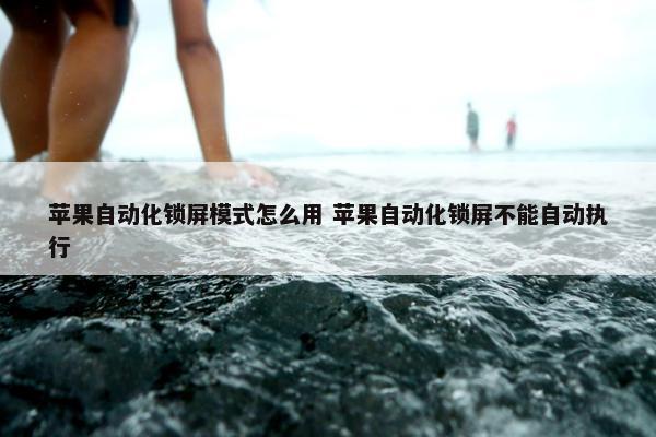 苹果自动化锁屏模式怎么用 苹果自动化锁屏不能自动执行