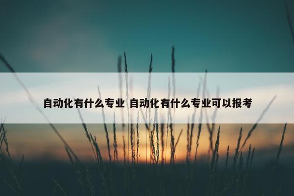 自动化有什么专业 自动化有什么专业可以报考