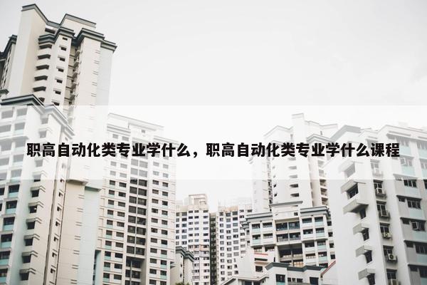 职高自动化类专业学什么，职高自动化类专业学什么课程