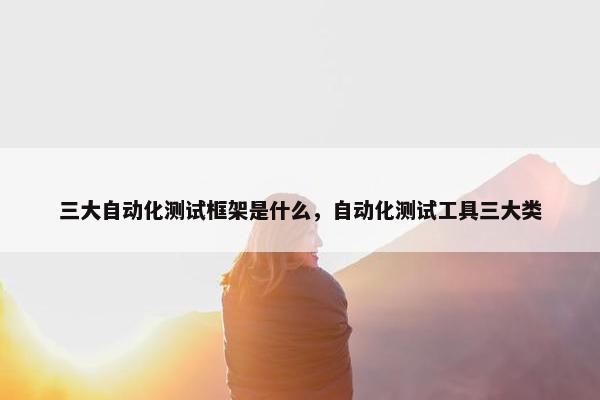 三大自动化测试框架是什么，自动化测试工具三大类