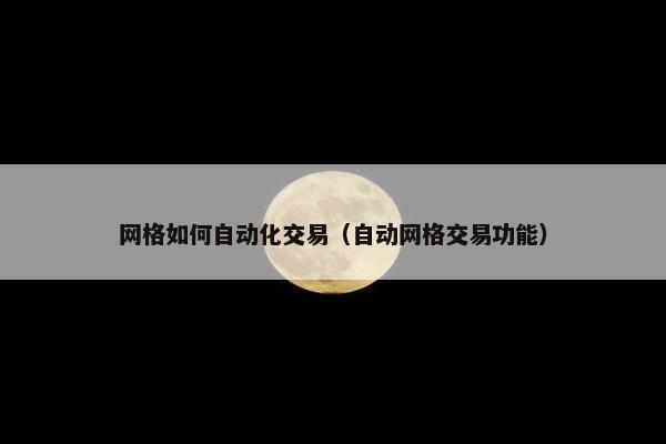 网格如何自动化交易（自动网格交易功能）