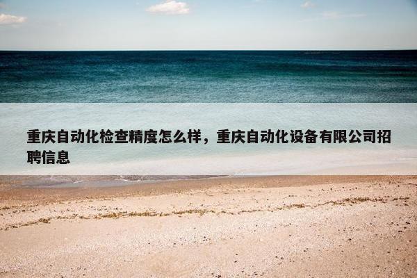 重庆自动化检查精度怎么样，重庆自动化设备有限公司招聘信息