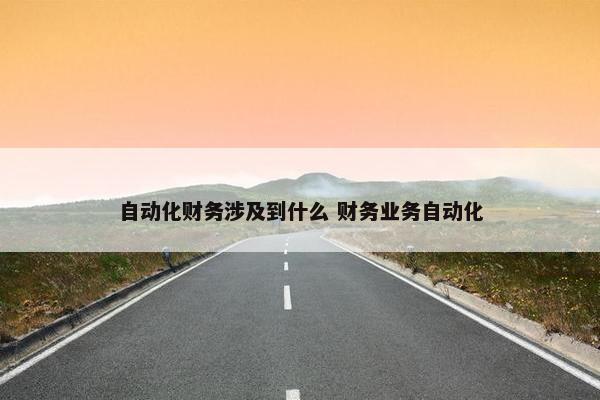 自动化财务涉及到什么 财务业务自动化