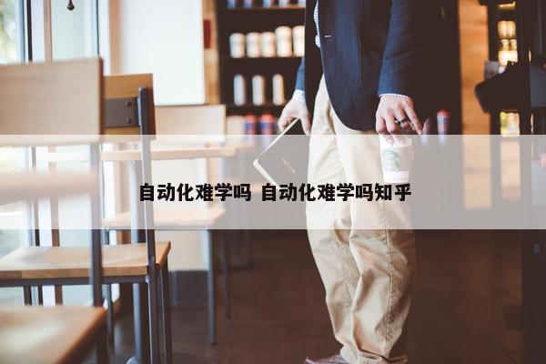 自动化难学吗 自动化难学吗知乎