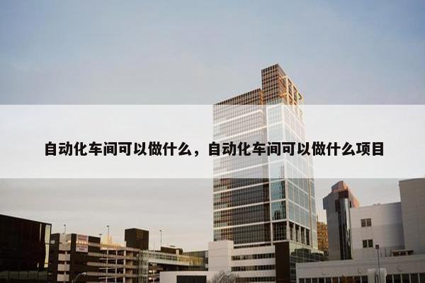 自动化车间可以做什么，自动化车间可以做什么项目