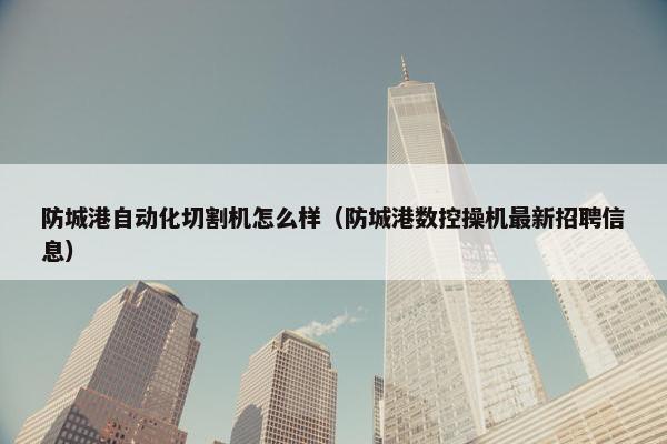 防城港自动化切割机怎么样（防城港数控操机最新招聘信息）