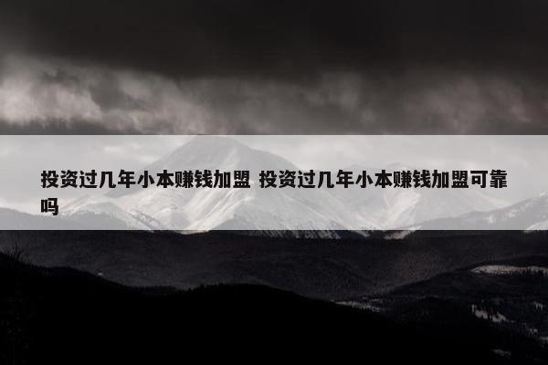 投资过几年小本赚钱加盟 投资过几年小本赚钱加盟可靠吗