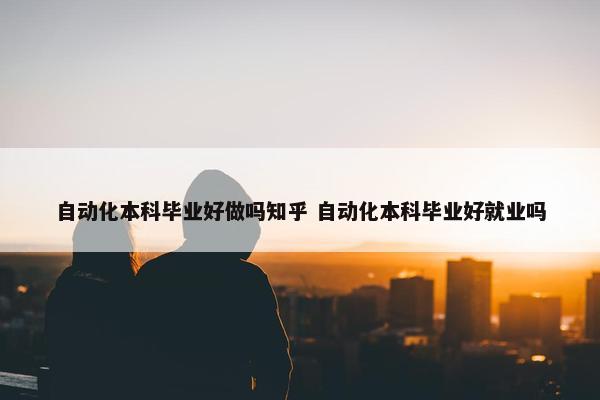 自动化本科毕业好做吗知乎 自动化本科毕业好就业吗