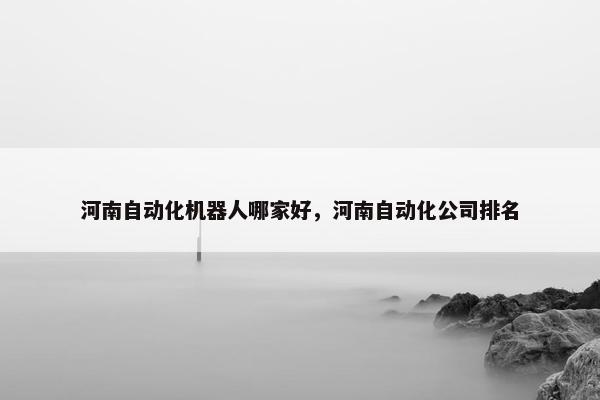 河南自动化机器人哪家好，河南自动化公司排名