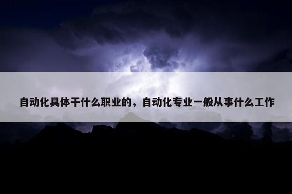 自动化具体干什么职业的，自动化专业一般从事什么工作