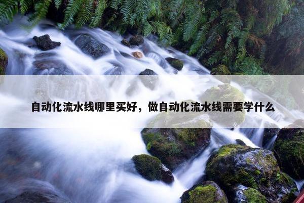 自动化流水线哪里买好，做自动化流水线需要学什么