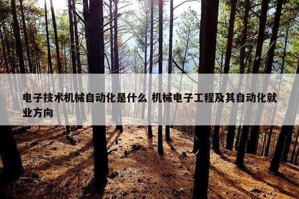 电子技术机械自动化是什么 机械电子工程及其自动化就业方向