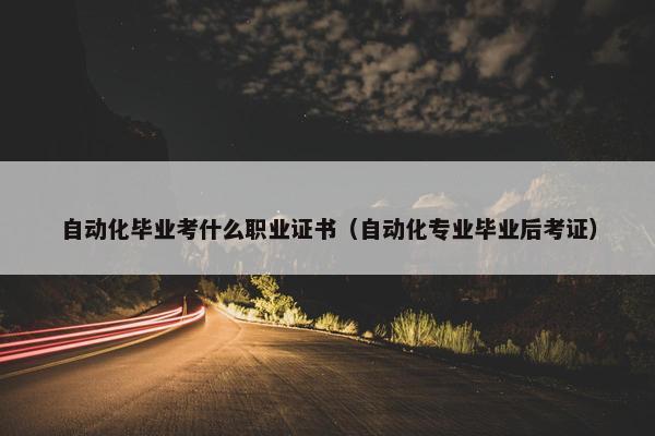 自动化毕业考什么职业证书（自动化专业毕业后考证）