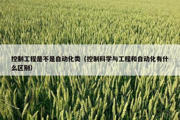 控制工程是不是自动化类（控制科学与工程和自动化有什么区别）